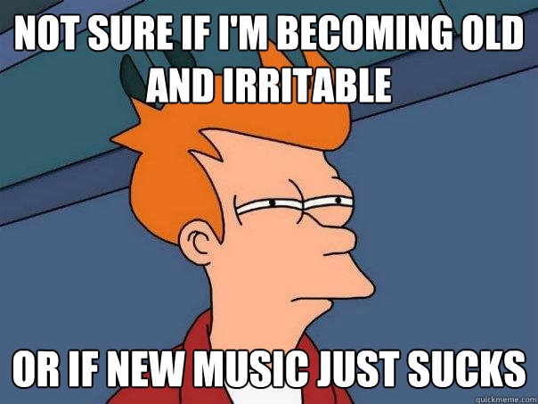 Not sure if I'm becoming old and irritable  Or if new music just sucks  Futurama Fry