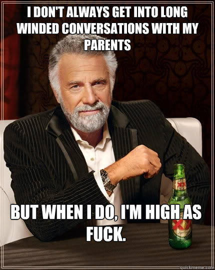 I don't always get into long winded conversations with my parents But when I do, I'm high as FUCK. - I don't always get into long winded conversations with my parents But when I do, I'm high as FUCK.  The Most Interesting Man In The World