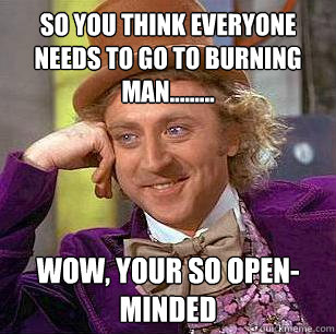 so you think everyone needs to go to burning man......... wow, your so open-minded - so you think everyone needs to go to burning man......... wow, your so open-minded  Condescending Wonka