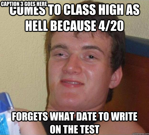 Comes to class high as hell because 4/20 forgets what date to write on the test Caption 3 goes here  The High Guy