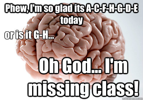 Phew, I'm so glad its A-C-F-H-G-D-E today or is it G-H... Oh God... I'm missing class!  Scumbag Brain