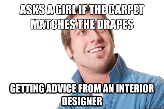 Asks a girl if the carpet matches the drapes getting advice from an interior designer  Misunderstood D-Bag