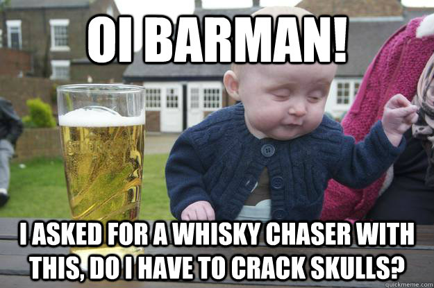 Oi Barman! I asked for a Whisky Chaser with this, do I have to crack skulls?  - Oi Barman! I asked for a Whisky Chaser with this, do I have to crack skulls?   drunk baby