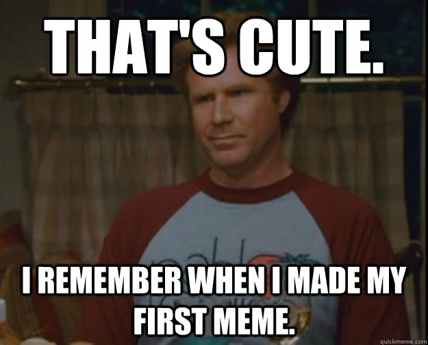 That's cute. I remember when I made my first meme. - That's cute. I remember when I made my first meme.  Brennan Huff