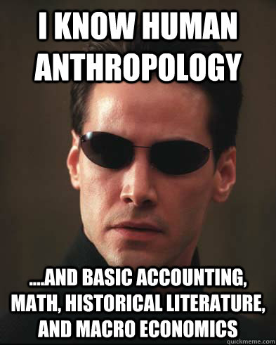 I know Human Anthropology ....And basic accounting, math, historical literature, and macro economics  