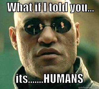    WHAT IF I TOLD YOU...               ITS.......HUMANS       Matrix Morpheus