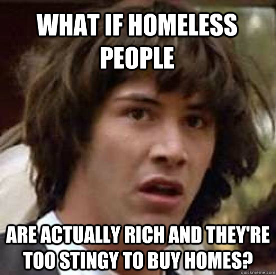 What if homeless people are actually rich and they're too stingy to buy homes? - What if homeless people are actually rich and they're too stingy to buy homes?  conspiracy keanu