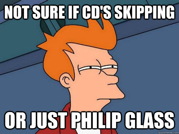 Not sure if CD's skipping or just philip glass  Futurama Fry