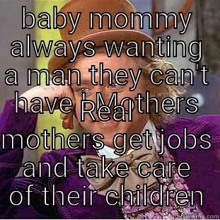 BABY MOMMY ALWAYS WANTING A MAN THEY CAN'T HAVE ! MOTHERS REAL MOTHERS GET JOBS AND TAKE CARE OF THEIR CHILDREN Condescending Wonka