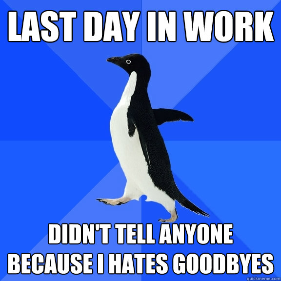 Last day in work didn't tell anyone because I hates goodbyes - Last day in work didn't tell anyone because I hates goodbyes  Socially Awkward Penguin