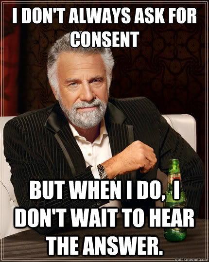 I don't always ask for consent But when i do,  I don't wait to hear the answer.  