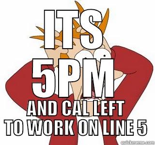 ITS 5PM AND CAL LEFT TO WORK ON LINE 5 Misc