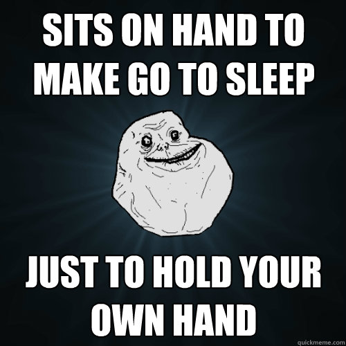 sits on hand to make go to sleep Just to hold your own hand  Forever Alone