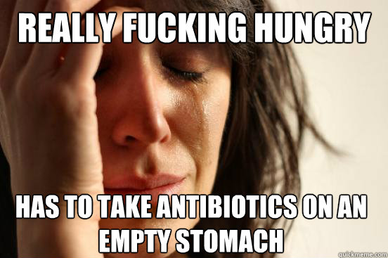 really fucking hungry has to take antibiotics on an empty stomach  First World Problems