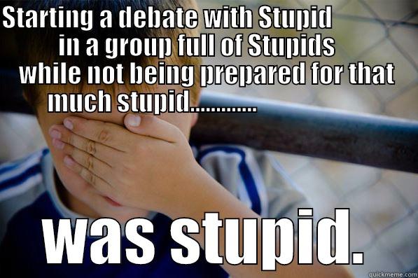 STARTING A DEBATE WITH STUPID                       IN A GROUP FULL OF STUPIDS           WHILE NOT BEING PREPARED FOR THAT MUCH STUPID.............                       WAS STUPID. Confession kid