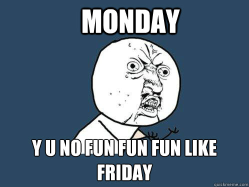 Monday y u no fun fun fun like Friday - Monday y u no fun fun fun like Friday  Y U No