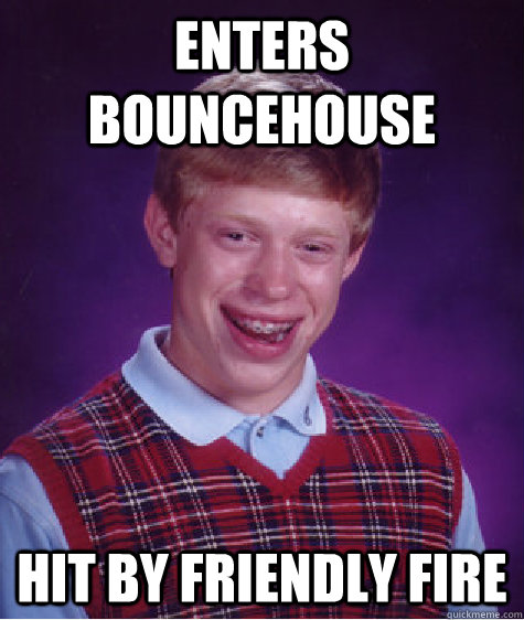 Enters bouncehouse hit by friendly fire  Bad Luck Brian