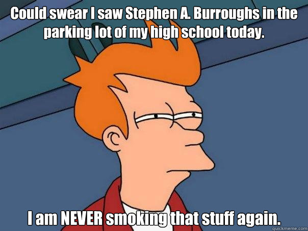 Could swear I saw Stephen A. Burroughs in the parking lot of my high school today. I am NEVER smoking that stuff again.  Futurama Fry