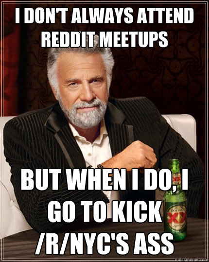 I don't always attend Reddit Meetups But when I do, I go to kick /r/NYC's ass  The Most Interesting Man In The World