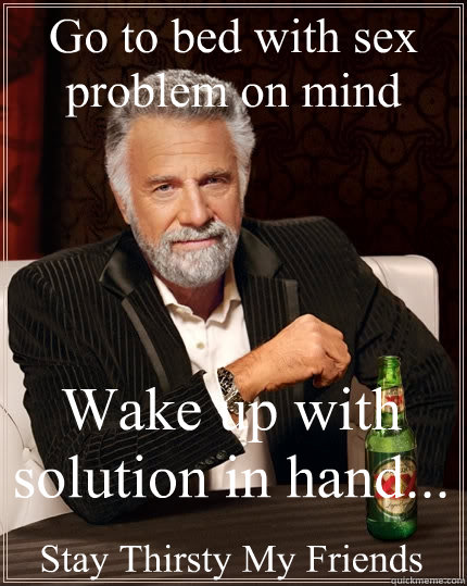 Go to bed with sex problem on mind Wake up with solution in hand...
 Stay Thirsty My Friends  The Most Interesting Man In The World