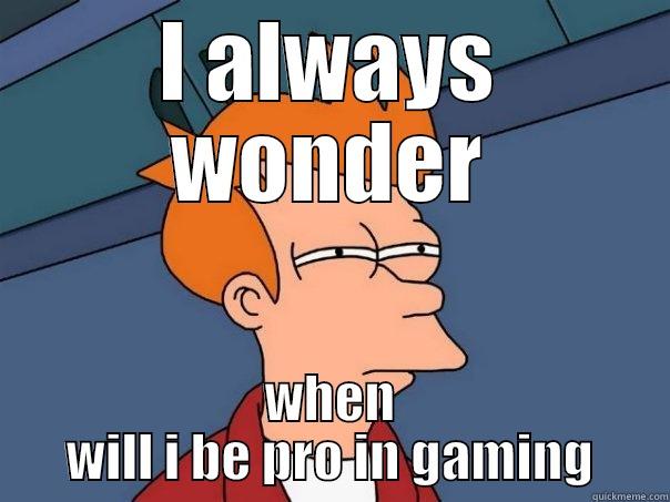 I ALWAYS WONDER WHEN WILL I BE PRO IN GAMING Futurama Fry