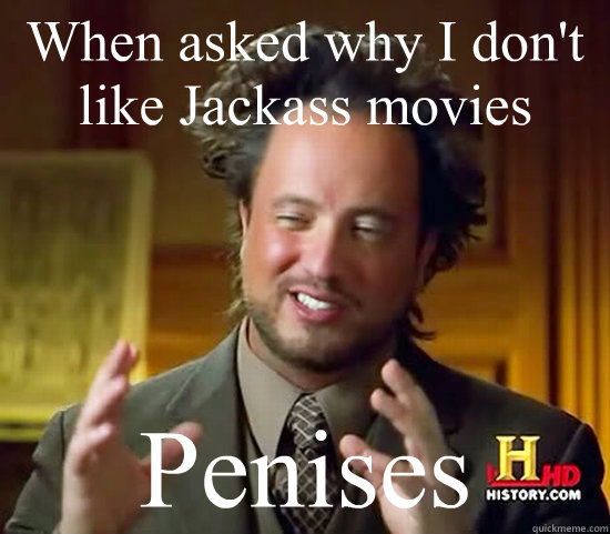 When asked why I don't like Jackass movies Penises   Ancient Aliens