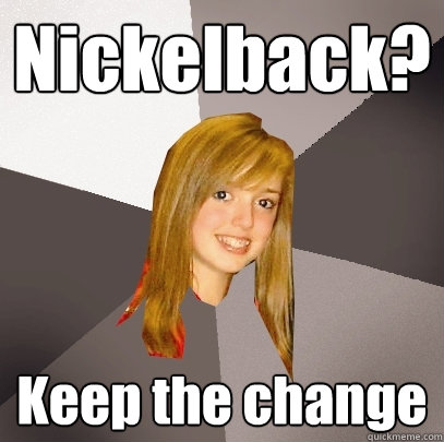 Nickelback? Keep the change  Musically Oblivious 8th Grader