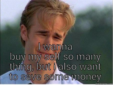  I WANNA BUY MY SELF SO MANY THING, BUT I ALSO WANT TO SAVE SOME MONEY 1990s Problems