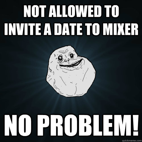 Not allowed to invite a date to mixer NO PROBLEM!  Forever Alone