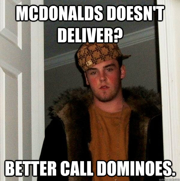 Mcdonalds doesn't deliver? better call dominoes.  Scumbag Steve