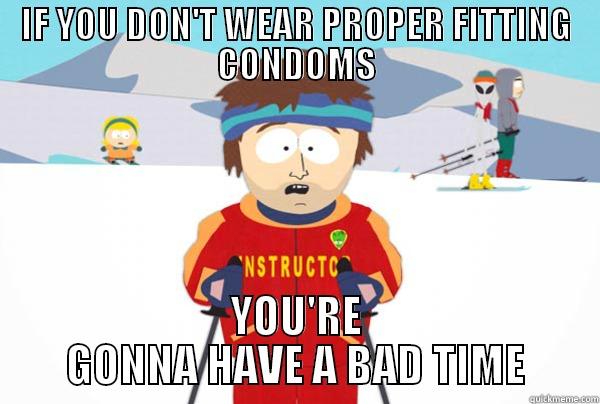 IF YOU DON'T WEAR PROPER FITTING CONDOMS YOU'RE GONNA HAVE A BAD TIME Youre gonna have a bad time