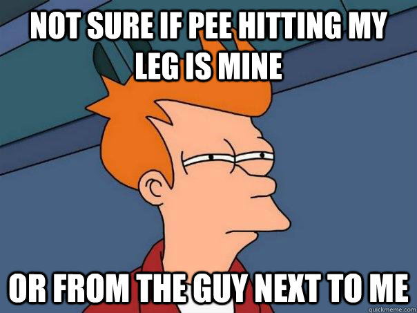 Not sure if pee hitting my leg is mine Or from the guy next to me - Not sure if pee hitting my leg is mine Or from the guy next to me  Futurama Fry