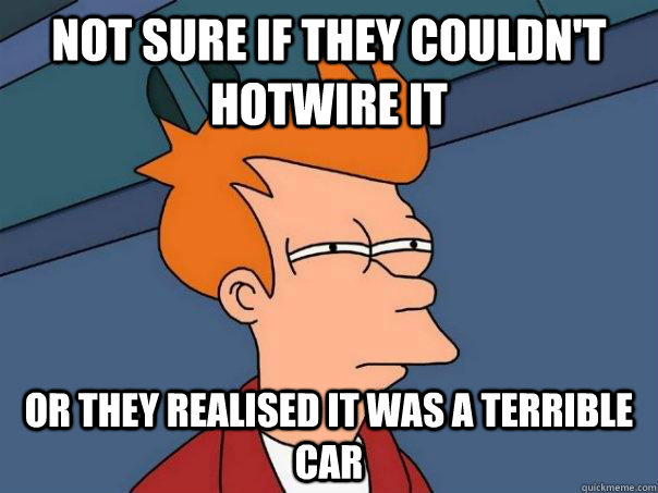 Not sure if they couldn't hotwire it Or they realised it was a terrible car - Not sure if they couldn't hotwire it Or they realised it was a terrible car  Futurama Fry