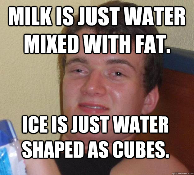 Milk is just water mixed with fat. ice is just water shaped as cubes.  10 Guy