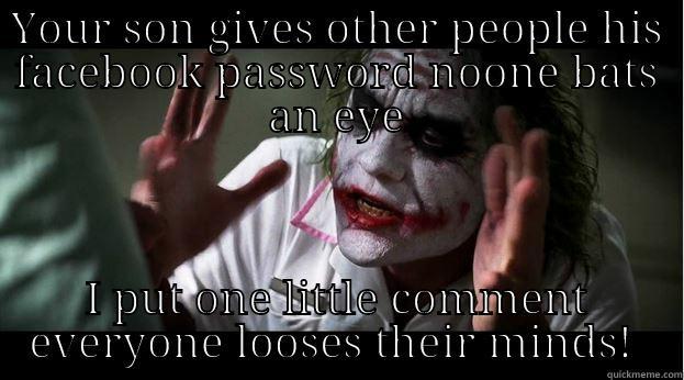 YOUR SON GIVES OTHER PEOPLE HIS FACEBOOK PASSWORD NOONE BATS AN EYE I PUT ONE LITTLE COMMENT EVERYONE LOOSES THEIR MINDS!  Joker Mind Loss