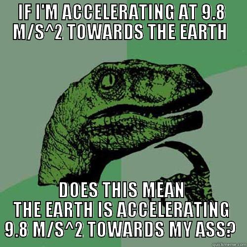 IF I'M ACCELERATING AT 9.8 M/S^2 TOWARDS THE EARTH  DOES THIS MEAN THE EARTH IS ACCELERATING 9.8 M/S^2 TOWARDS MY ASS?  Philosoraptor