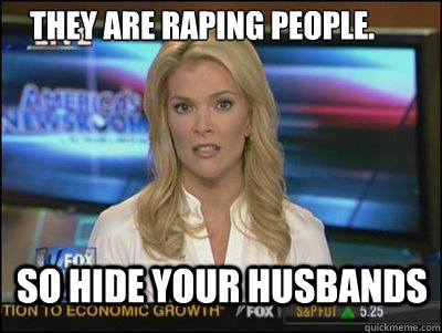 They are raping people. so hide your husbands  Megyn Kelly