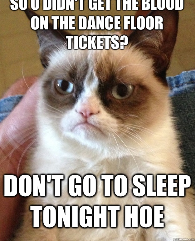 So u didn't get the blood on the dance floor tickets? Don't go to sleep tonight hoe  Grumpy Cat