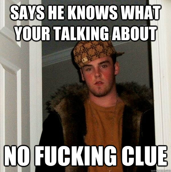 Says he knows what your talking about no fucking clue  Scumbag Steve