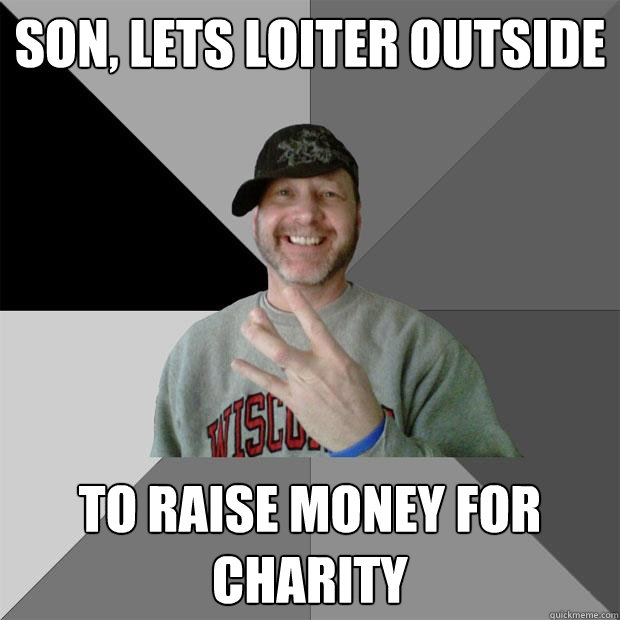 Son, lets loiter outside to raise money for charity  Hood Dad