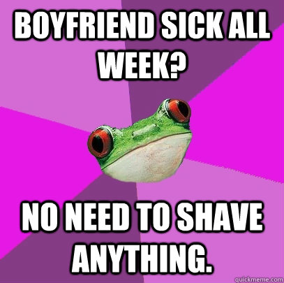 Boyfriend sick all week? No need to shave anything. - Boyfriend sick all week? No need to shave anything.  Foul Bachelorette Frog