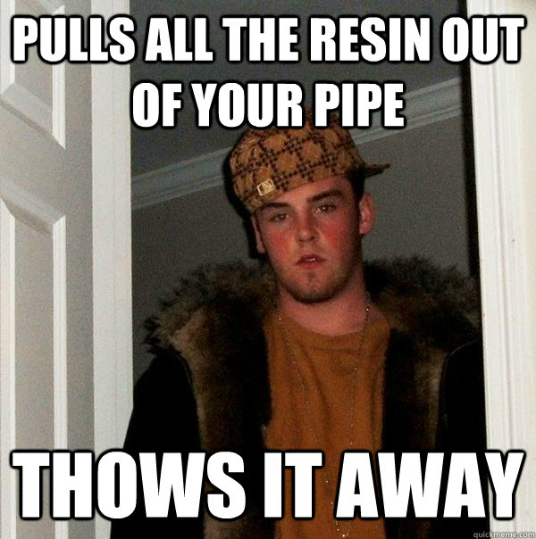 Pulls all the resin out of your pipe Thows it away - Pulls all the resin out of your pipe Thows it away  Scumbag Steve