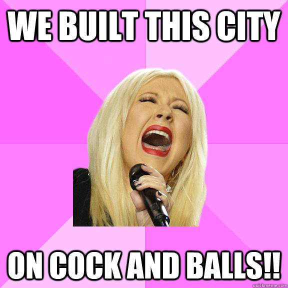 we built this city on cock and balls!!  Wrong Lyrics Christina