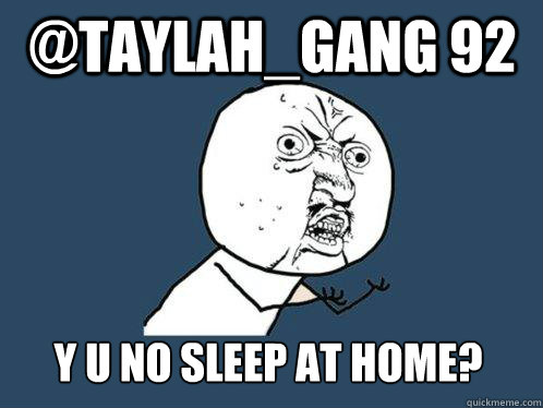 @taylah_gang 92 y u no sleep at home? - @taylah_gang 92 y u no sleep at home?  Y U No