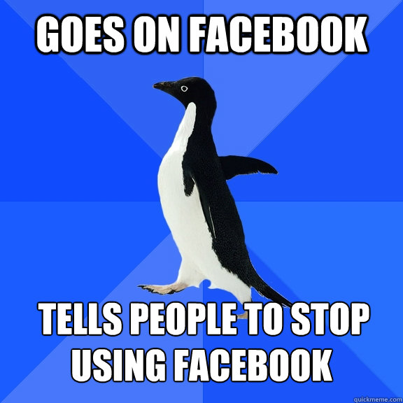 Goes on facebook  Tells people to stop using facebook  Socially Awkward Penguin