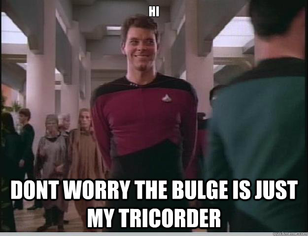 Hi Dont worry the bulge is just my tricorder - Hi Dont worry the bulge is just my tricorder  Randy Riker