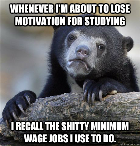 Whenever I'm about to lose motivation for studying I recall the shitty minimum wage jobs I use to do.  - Whenever I'm about to lose motivation for studying I recall the shitty minimum wage jobs I use to do.   Confession Bear