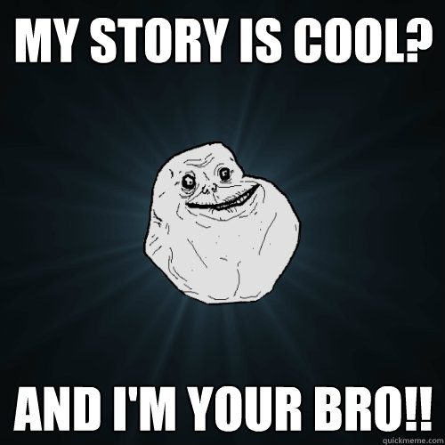 MY story is cool? And i'm your bro!!  Forever Alone