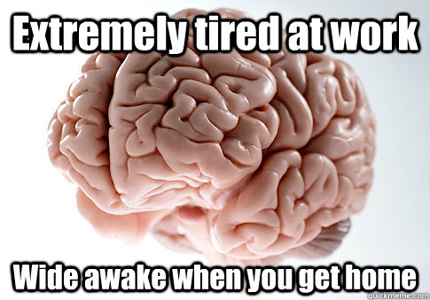 Extremely tired at work Wide awake when you get home  - Extremely tired at work Wide awake when you get home   Scumbag Brain