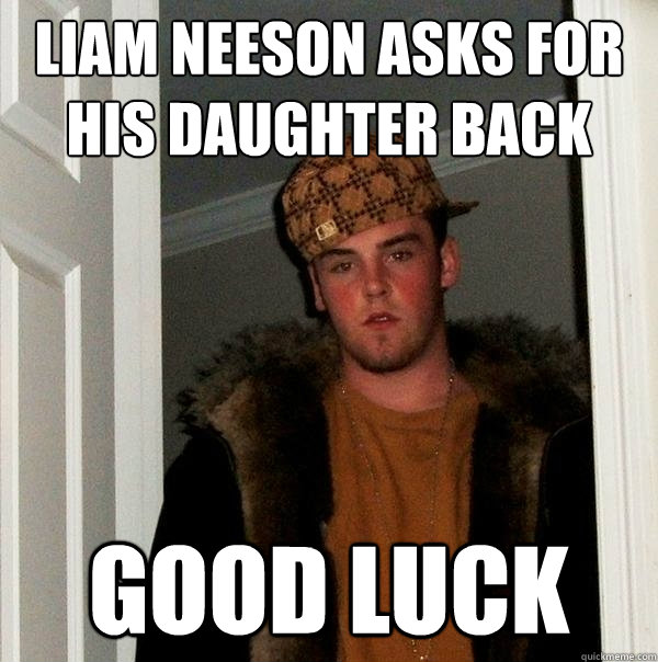 LIAM NEESON ASKS FOR HIS DAUGHTER BACK GOOD LUCK  Scumbag Steve